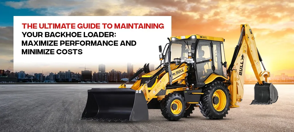 The Ultimate Guide to Maintaining Your Backhoe Loader: Maximize Performance and Minimize Costs